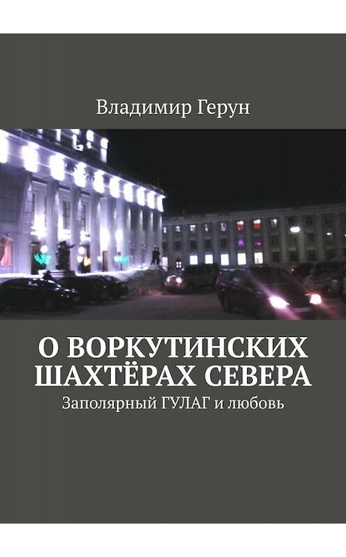 Обложка книги «О воркутинских шахтёрах Севера. Заполярный ГУЛАГ и любовь» автора Владимира Геруна. ISBN 9785449660756.