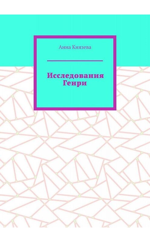 Обложка книги «Исследования Генри» автора Анны Князевы. ISBN 9785005086761.