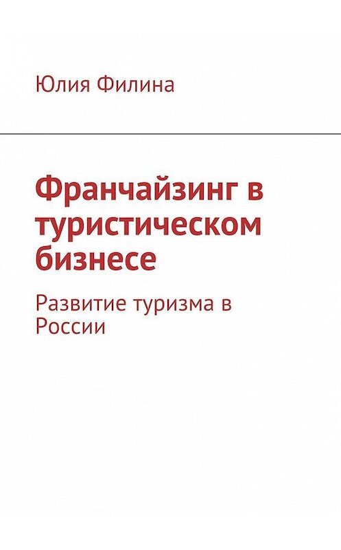 Обложка книги «Франчайзинг в туристическом бизнесе. Развитие туризма в России» автора Юлии Филины. ISBN 9785448573507.
