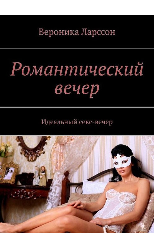 Обложка книги «Романтический вечер. Идеальный секс-вечер» автора Вероники Ларссона. ISBN 9785005145987.