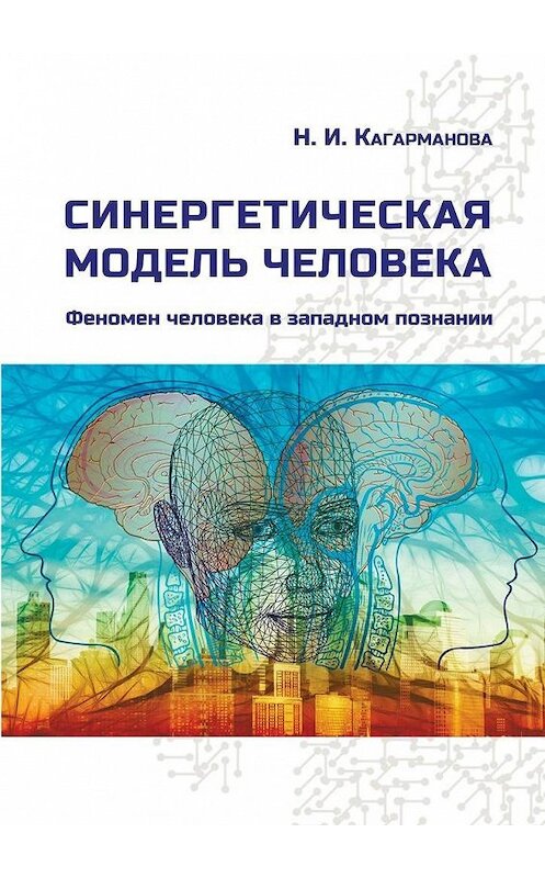 Обложка книги «Синергетическая модель человека. Феномен человека в западном познании» автора Надежды Кагармановы. ISBN 9785449860958.