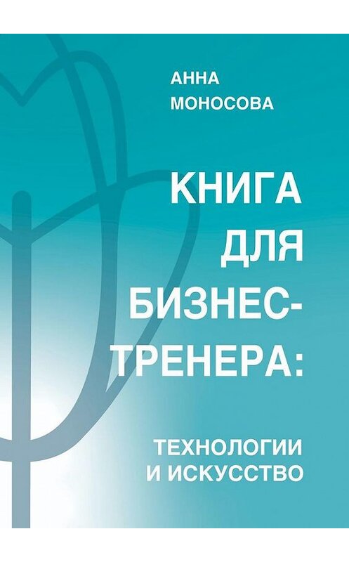 Обложка книги «Книга для бизнес-тренера. Технологии и искусство» автора Анны Моносовы. ISBN 9785005156990.