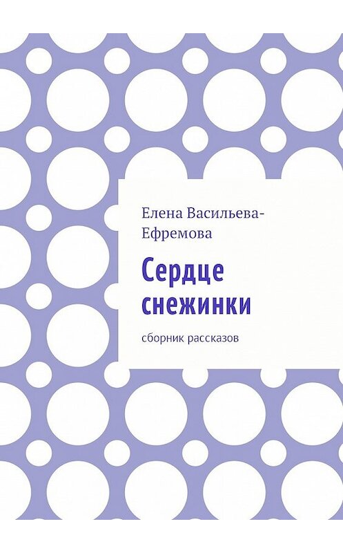 Обложка книги «Сердце снежинки. Сборник рассказов» автора Елены Васильева-Ефремовы. ISBN 9785449048707.