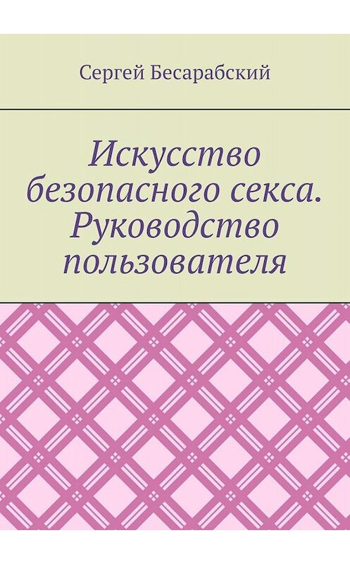 Обложка книги «Искусство безопасного секса. Руководство пользователя» автора Сергея Бесарабския. ISBN 9785005055811.