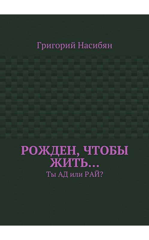 Обложка книги «Рожден, чтобы жить… Ты ад или рай?» автора Григория Насибяна. ISBN 9785448574092.
