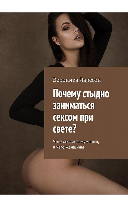 Обложка книги «Почему стыдно заниматься сексом при свете? Чего стыдятся мужчины, а чего женщины» автора Вероники Ларссона. ISBN 9785005012968.