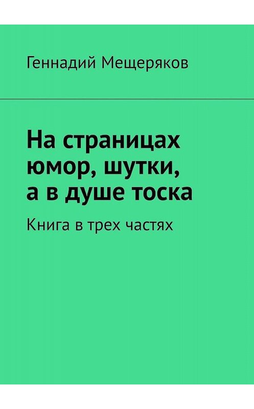 Обложка книги «На страницах юмор, шутки, а в душе тоска. Книга в трех частях» автора Геннадия Мещерякова. ISBN 9785449672131.