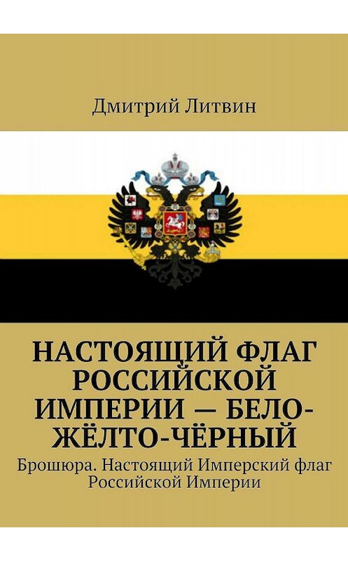 Обложка книги «Настоящий флаг Российской Империи – бело-жёлто-чёрный. Брошюра. Настоящий Имперский флаг Российской Империи» автора Дмитрия Литвина. ISBN 9785448384325.