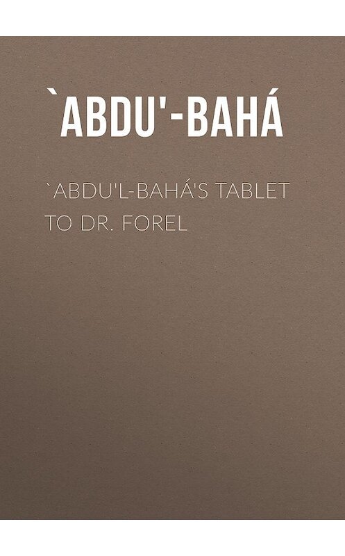 Обложка книги «`Abdu'l-Bahá's Tablet to Dr. Forel» автора `abdu'-Bahá.