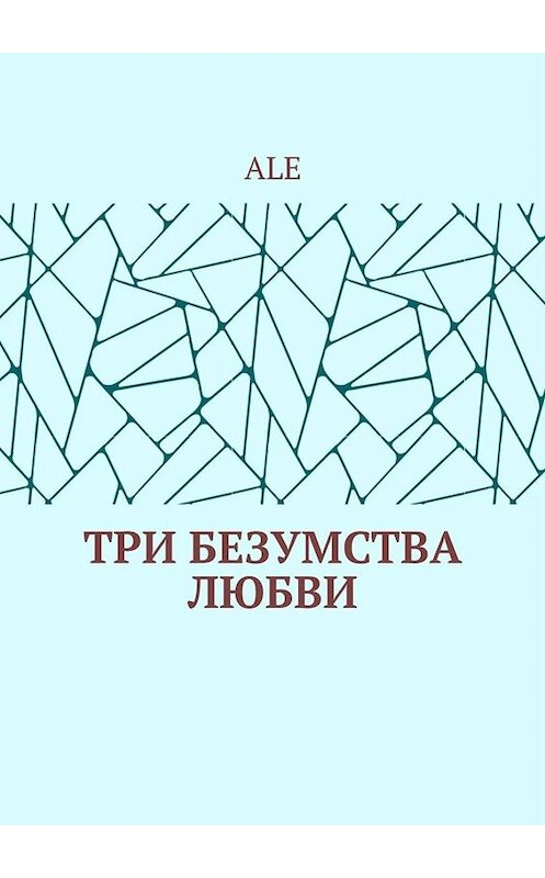 Обложка книги «Три безумства любви» автора Ale. ISBN 9785005034335.
