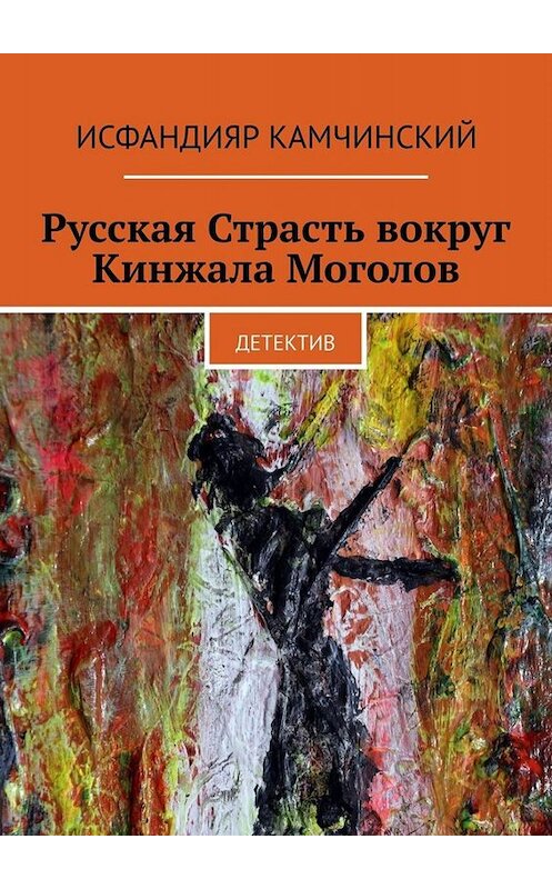 Обложка книги «Русская Страсть вокруг Кинжала Моголов. Детектив» автора Исфандияра Камчинския. ISBN 9785449809957.