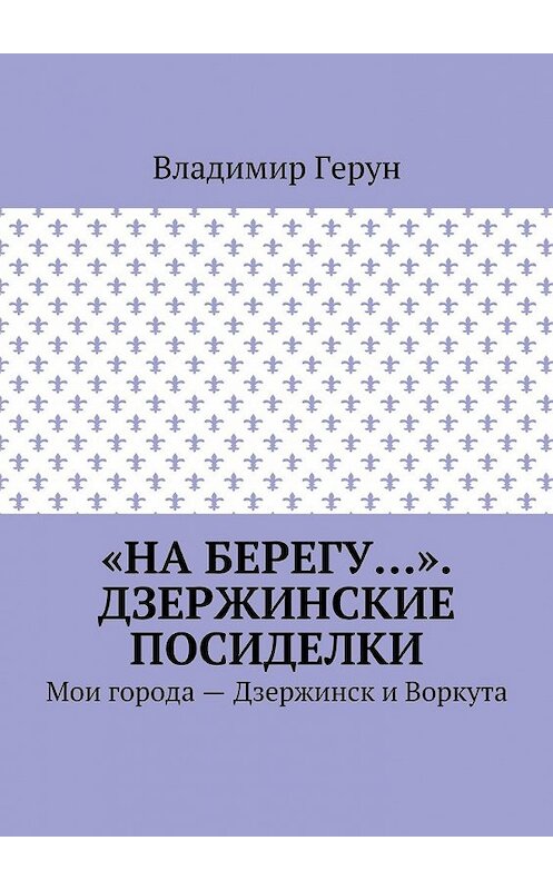 Обложка книги ««На берегу…». Дзержинские посиделки. Мои города – Дзержинск и Воркута» автора Владимира Геруна. ISBN 9785448362743.