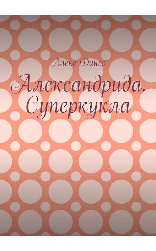 Обложка книги «Александрида. Суперкукла» автора Алекс Динго. ISBN 9785005147042.