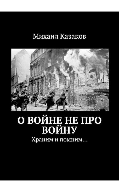 Обложка книги «О войне не про войну. Храним и помним…» автора Михаила Казакова. ISBN 9785448331589.