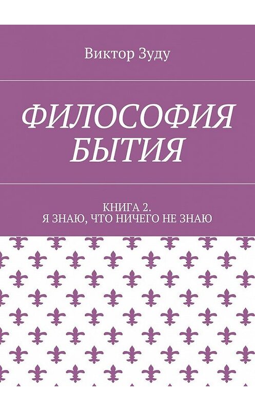 Обложка книги «Философия бытия. Книга 2. Я знаю, что ничего не знаю» автора Виктор Зуду. ISBN 9785449079800.