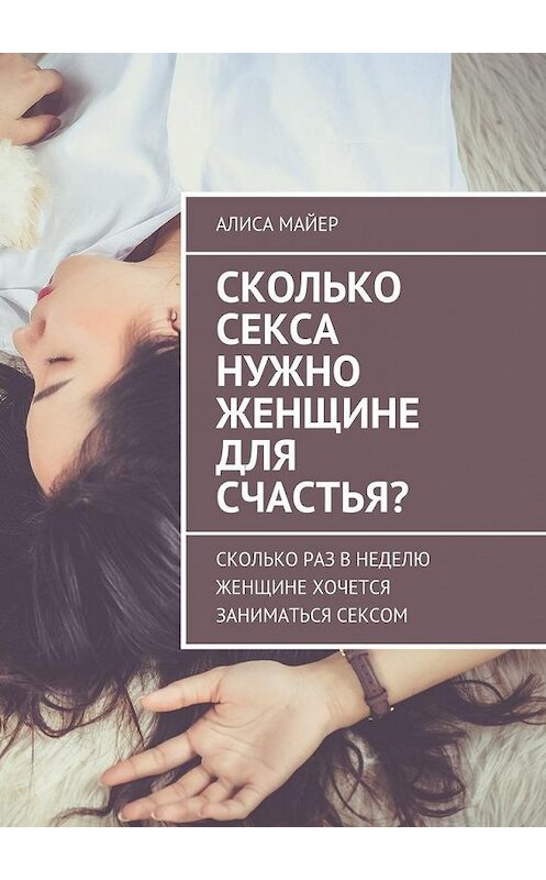 Обложка книги «Сколько секса нужно женщине для счастья? Сколько раз в неделю женщине хочется заниматься сексом» автора Алиси Майера. ISBN 9785449087904.