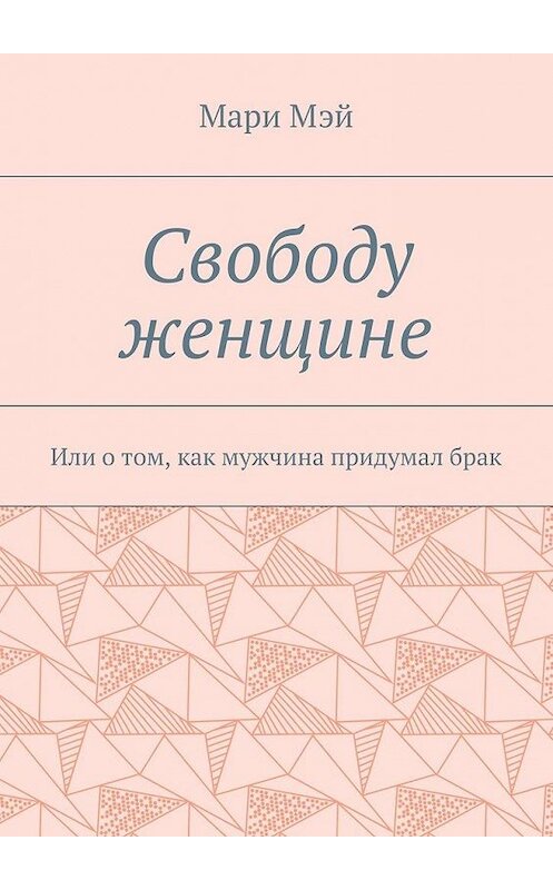 Обложка книги «Свободу женщине. Или о том, как мужчина придумал брак» автора Мари Мэй. ISBN 9785448532665.