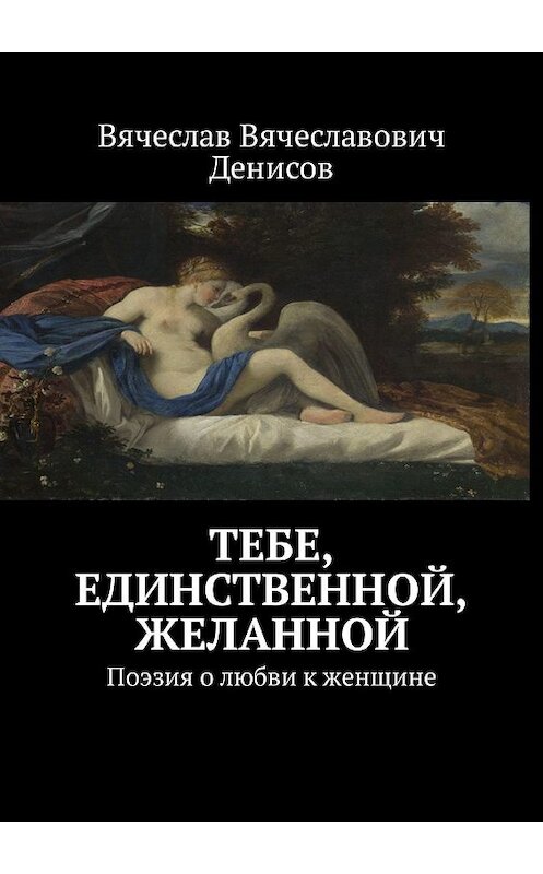 Обложка книги «Тебе, единственной, желанной. Поэзия о любви к женщине» автора Вячеслава Денисова. ISBN 9785447483197.