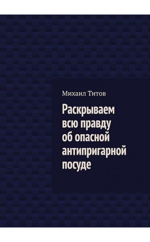 Обложка книги «Раскрываем всю правду об опасной антипригарной посуде» автора Михаила Титова. ISBN 9785005188533.