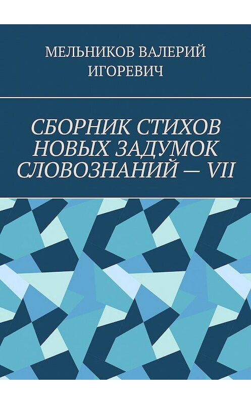 Обложка книги «СБОРНИК СТИХОВ НОВЫХ ЗАДУМОК СЛОВОЗНАНИЙ – VII» автора Валерия Мельникова. ISBN 9785449856203.