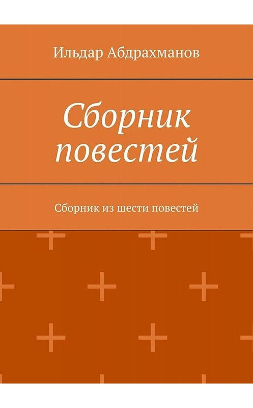 Обложка книги «Сборник повестей. Сборник из шести повестей» автора Ильдара Абдрахманова. ISBN 9785449665638.