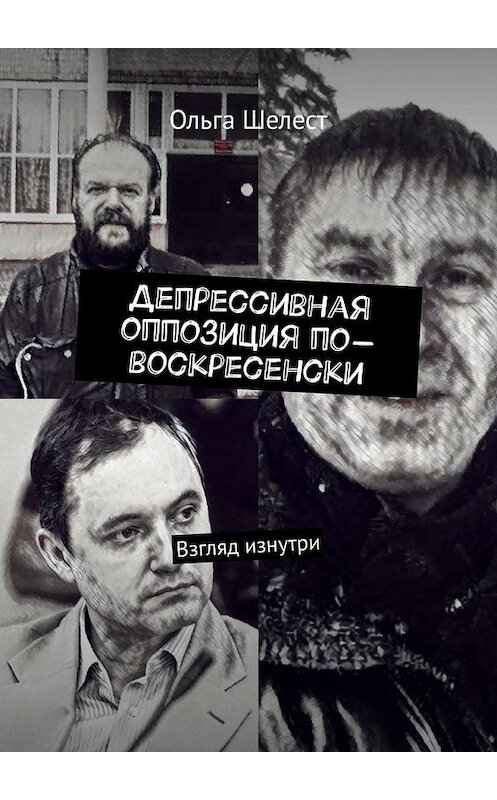 Обложка книги «Депрессивная оппозиция по-воскресенски. Взгляд изнутри» автора Ольги Шелеста. ISBN 9785005167224.