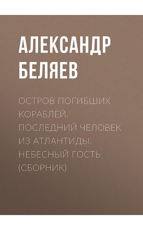 Обложка книги «Остров погибших кораблей. Последний человек из Атлантиды. Небесный гость (сборник)» автора Александра Беляева издание 2017 года. ISBN 9785171002695.