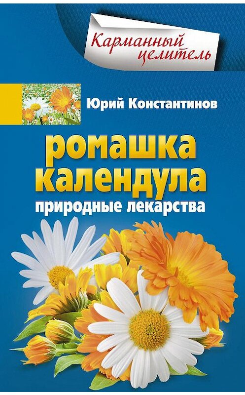 Обложка книги «Ромашка, календула. Природные лекарства» автора Юрия Константинова издание 2013 года. ISBN 9785227044020.