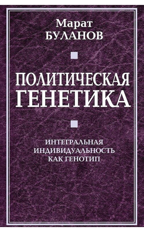 Обложка книги «Политическая генетика. Интегральная индивидуальность как генотип» автора Марата Буланова издание 2012 года. ISBN 9785443801742.