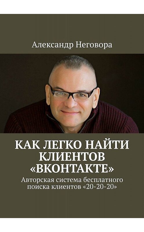 Обложка книги «Как ЛЕГКО найти клиентов «ВКонтакте». Авторская система бесплатного поиска клиентов «20-20-20»» автора Александр Неговоры. ISBN 9785005070876.