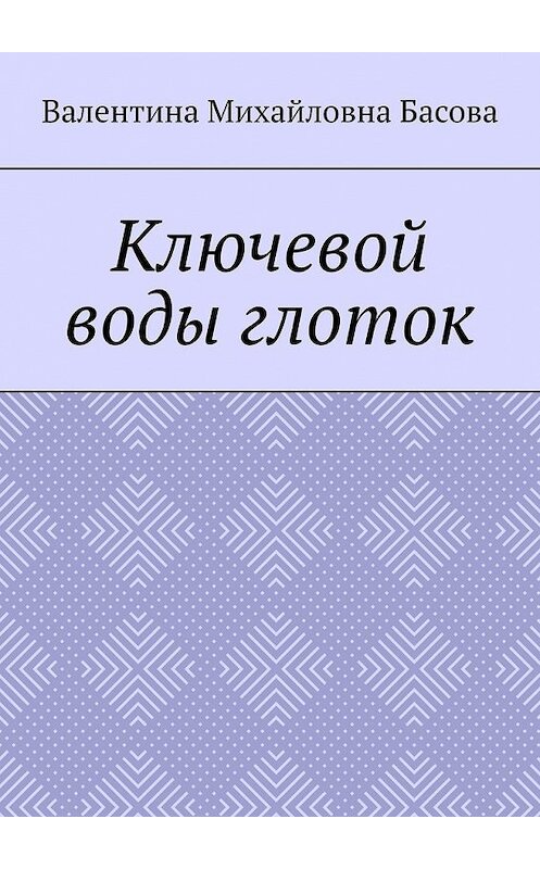 Обложка книги «Ключевой воды глоток» автора Валентиной Басовы. ISBN 9785449859143.