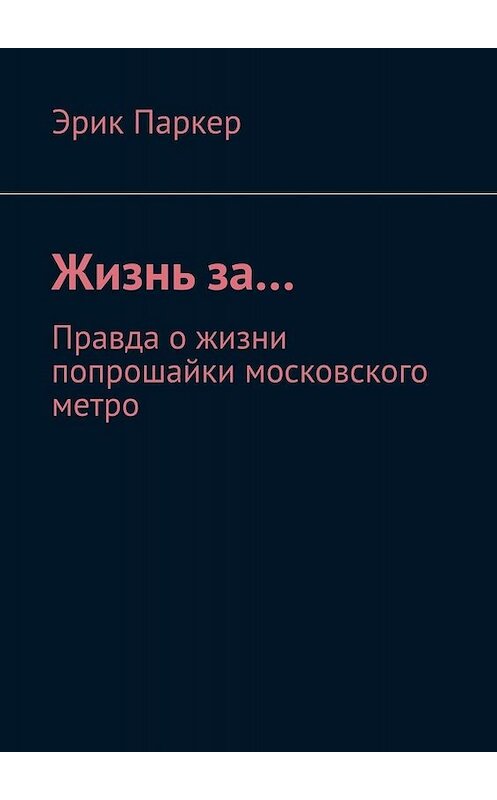 Обложка книги «Жизнь за… Правда о жизни попрошайки московского метро» автора Эрика Паркера. ISBN 9785449697905.