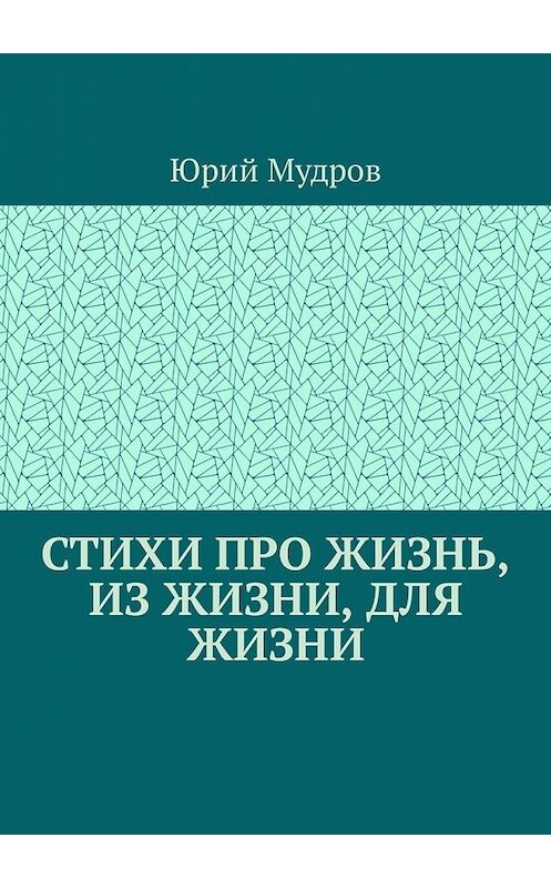 Обложка книги «Стихи про жизнь, из жизни, для жизни» автора Юрия Мудрова. ISBN 9785449308191.