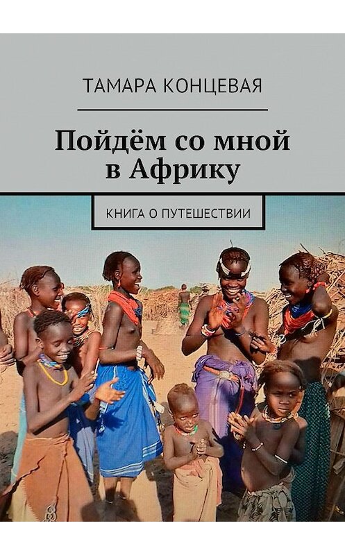 Обложка книги «Пойдём со мной в Африку. Книга о путешествии» автора Тамары Концевая. ISBN 9785449052537.
