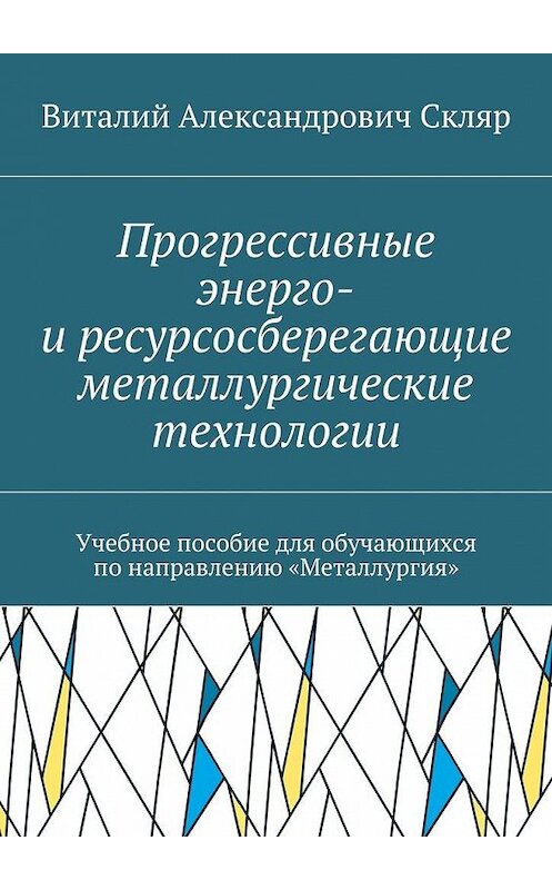 Обложка книги «Прогрессивные энерго- и ресурсосберегающие металлургические технологии. Учебное пособие для обучающихся по направлению «Металлургия»» автора Виталия Скляра. ISBN 9785448376245.