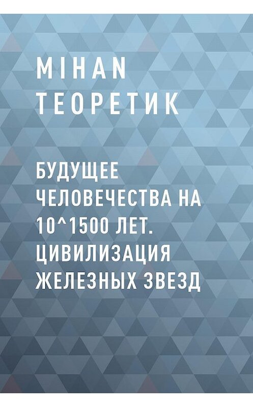 Обложка книги «Будущее Человечества на 10^1500 лет. Цивилизация Железных Звезд» автора Mihan Теоретика.