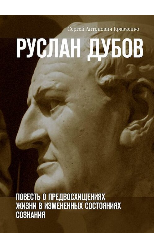 Обложка книги «Руслан Дубов. Повесть о предвосхищениях жизни в измененных состояниях сознания» автора Сергей Кравченко. ISBN 9785005063588.