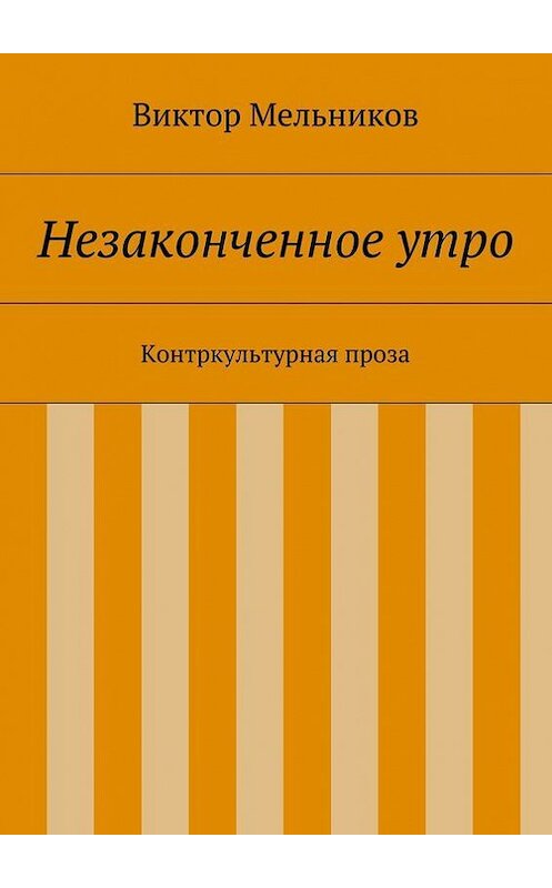 Обложка книги «Незаконченное утро. Контркультурная проза» автора Виктора Мельникова. ISBN 9785447415242.