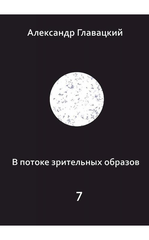 Обложка книги «В потоке зрительных образов – 7» автора Александра Главацкия. ISBN 9785449844361.