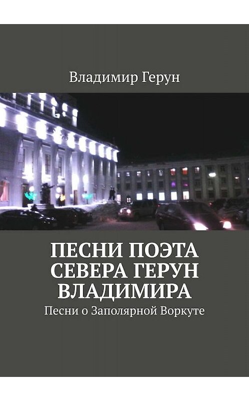 Обложка книги «Песни поэта Севера Герун Владимира. Песни о Заполярной Воркуте» автора Владимира Геруна. ISBN 9785005005359.