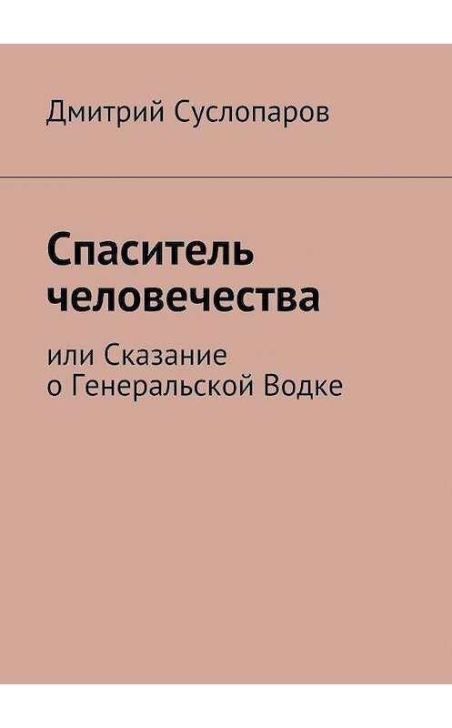 Обложка книги «Спаситель человечества. или Сказание о Генеральской Водке» автора Дмитрия Суслопарова. ISBN 9785447428808.