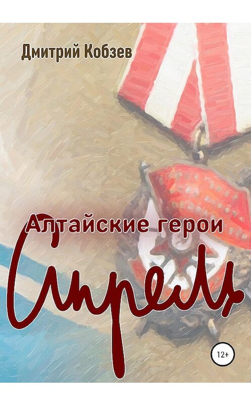 Обложка книги «Алтайские герои. Апрель» автора Дмитрия Кобзева издание 2020 года.