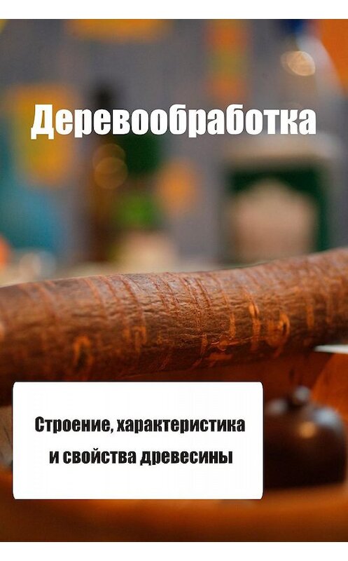 Обложка книги «Строение, характеристика и свойства древесины» автора Ильи Мельникова.