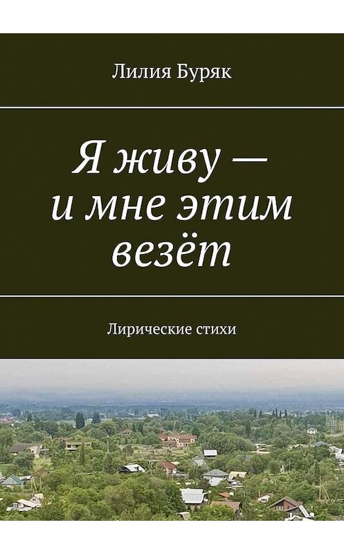 Обложка книги «Я живу – и мне этим везёт. Лирические стихи» автора Лилии Буряка. ISBN 9785449871275.