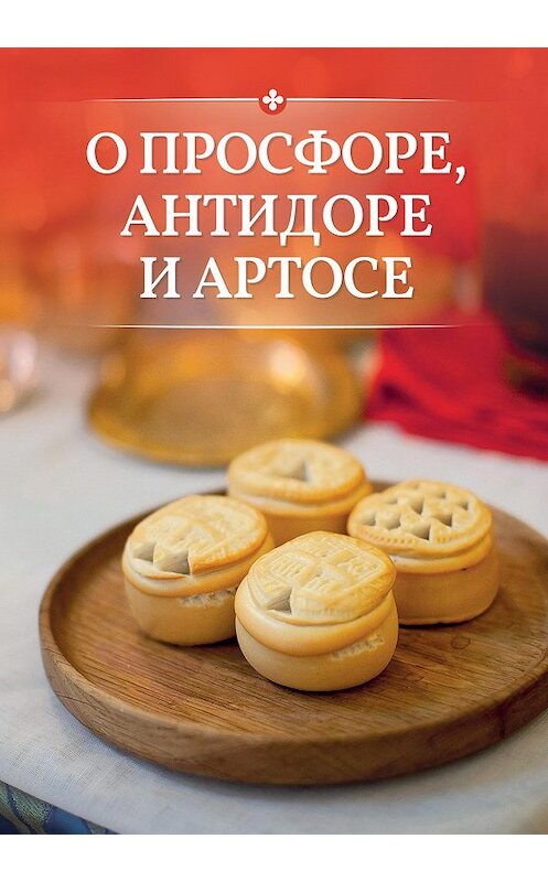 Обложка книги «О просфоре, антидоре и артосе» автора Неустановленного Автора издание 2017 года. ISBN 9785996805792.