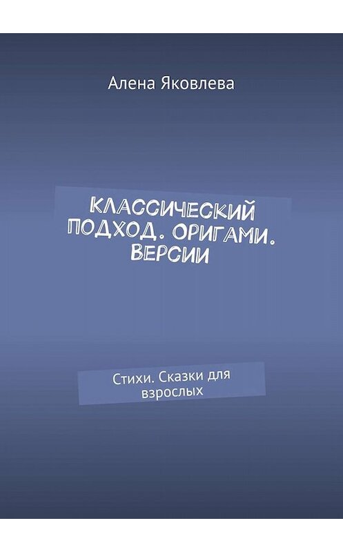 Обложка книги «Классический подход. Оригами. Версии. Стихи. Сказки для взрослых» автора Алены Яковлевы. ISBN 9785449076410.