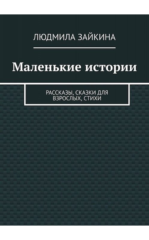 Обложка книги «Маленькие истории. Рассказы, сказки для взрослых, стихи» автора Людмилы Зайкины. ISBN 9785005079534.