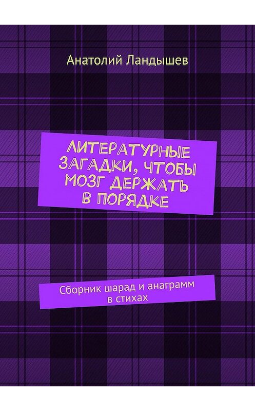 Обложка книги «Литературные загадки, чтобы мозг держать в порядке. Сборник шарад и анаграмм в стихах» автора Анатолия Ландышева. ISBN 9785448356056.