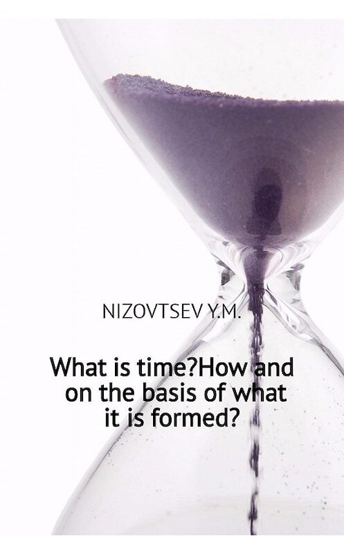 Обложка книги «What is time? How and on the basis of what it is formed?» автора Юрия Низовцева.