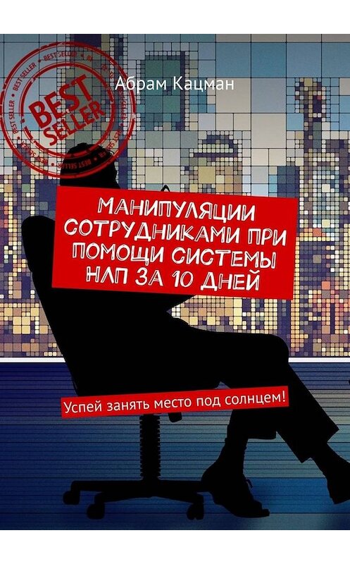 Обложка книги «Манипуляции сотрудниками при помощи системы НЛП за 10 дней. Успей занять место под солнцем!» автора Абрама Кацмана. ISBN 9785449679888.